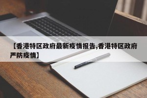 【香港特区政府最新疫情报告,香港特区政府严防疫情】