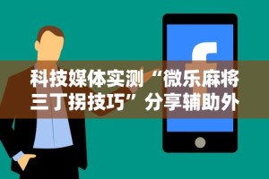 科技媒体实测“微乐麻将三丁拐技巧”分享辅助外挂教程