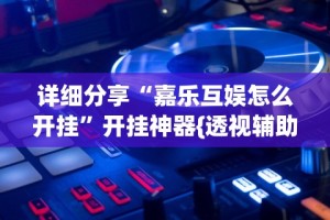 详细分享“嘉乐互娱怎么开挂”开挂神器{透视辅助}全揭秘
