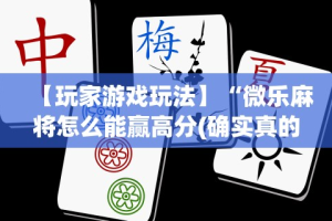 【玩家游戏玩法】“微乐麻将怎么能赢高分(确实真的有挂)-知乎