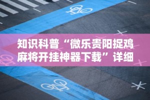 知识科普“微乐贵阳捉鸡麻将开挂神器下载”详细分享装挂