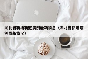 湖北省新增新冠病例最新消息（湖北省新增病例最新情况）