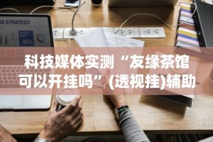 科技媒体实测“友缘茶馆可以开挂吗”(透视挂)辅助透视教程