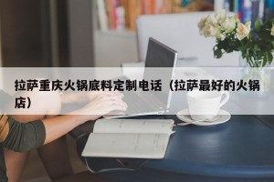 拉萨重庆火锅底料定制电话（拉萨最好的火锅店）