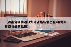 【海南省疫情通知安徽省最新消息查询/海南省疫情最新数据】