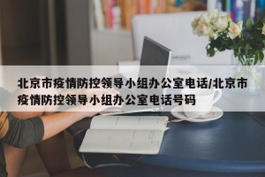 北京市疫情防控领导小组办公室电话/北京市疫情防控领导小组办公室电话号码