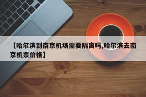 【哈尔滨到南京机场需要隔离吗,哈尔滨去南京机票价格】
