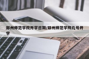 郑州师范学院开学日期/郑州师范学院几号开学