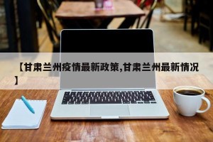 【甘肃兰州疫情最新政策,甘肃兰州最新情况】