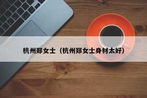 杭州郑女士（杭州郑女士身材太好）