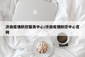 济南疫情防控服务中心/济南疫情防控中心官网