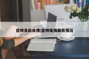 昆明目前疫情:昆明疫情最新情况