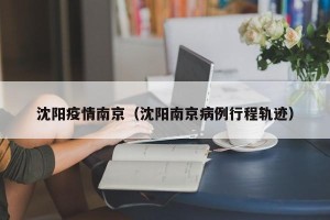 沈阳疫情南京（沈阳南京病例行程轨迹）