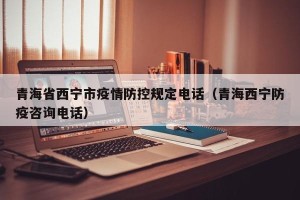 青海省西宁市疫情防控规定电话（青海西宁防疫咨询电话）