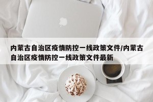 内蒙古自治区疫情防控一线政策文件/内蒙古自治区疫情防控一线政策文件最新