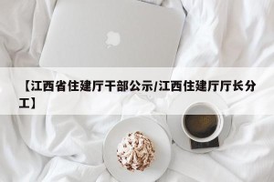 【江西省住建厅干部公示/江西住建厅厅长分工】