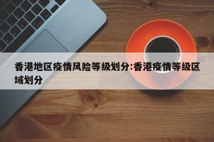 香港地区疫情风险等级划分:香港疫情等级区域划分