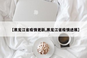 【黑龙江省疫情更新,黑龙江省疫情进展】
