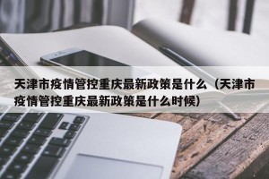 天津市疫情管控重庆最新政策是什么（天津市疫情管控重庆最新政策是什么时候）