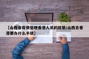 【山西省疫情管理香港人员的政策/山西去香港要办什么手续】