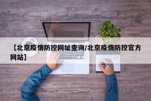 【北京疫情防控网址查询/北京疫情防控官方网站】