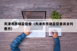 天津市市场监督委（天津市市场监督委员会刘惠杰）