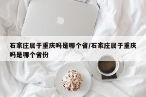 石家庄属于重庆吗是哪个省/石家庄属于重庆吗是哪个省份