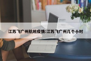 江苏飞广州航班疫情:江苏飞广州几个小时