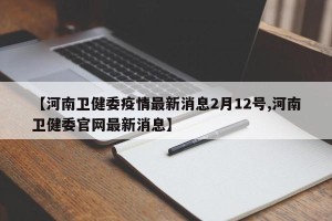 【河南卫健委疫情最新消息2月12号,河南卫健委官网最新消息】
