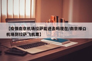 【疫情南京机场拉萨能进去吗现在/南京禄口机场到拉萨飞机票】