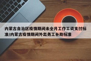 内蒙古自治区疫情期间未全月工作工资支付标准/内蒙古疫情期间外出务工补助标准