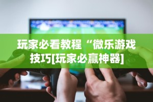玩家必看教程“微乐游戏技巧[玩家必赢神器]