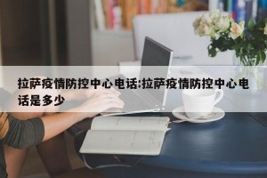 拉萨疫情防控中心电话:拉萨疫情防控中心电话是多少