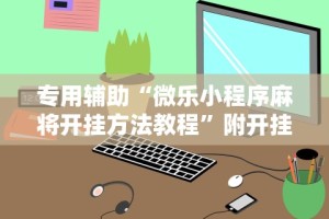 专用辅助“微乐小程序麻将开挂方法教程”附开挂脚本详细教程