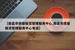 【南昌市房屋租赁管理服务中心,南昌市房屋租赁管理服务中心电话】