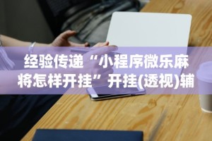 推荐一款“微乐江西麻将开挂方法”开挂辅助脚本+详细开挂