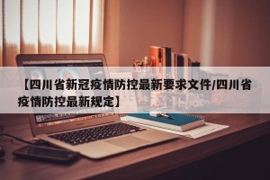 【四川省新冠疫情防控最新要求文件/四川省疫情防控最新规定】