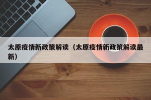 太原疫情新政策解读（太原疫情新政策解读最新）