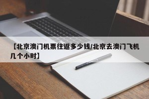 【北京澳门机票往返多少钱/北京去澳门飞机几个小时】