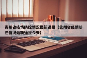 贵州省疫情防控情况最新通报（贵州省疫情防控情况最新通报今天）