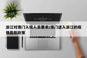 浙江对澳门入境人员要求/澳门进入浙江的疫情最新政策