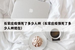 石家庄疫情死了多少人啊（石家庄疫情死了多少人啊现在）