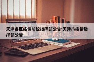 天津各区疫情防控指挥部公告:天津市疫情指挥部公告