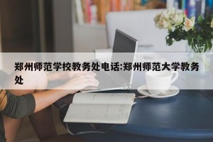 郑州师范学校教务处电话:郑州师范大学教务处
