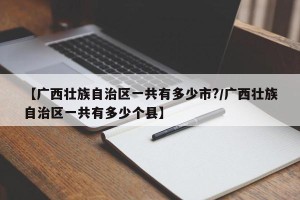 【广西壮族自治区一共有多少市?/广西壮族自治区一共有多少个县】