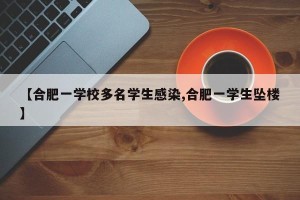 【合肥一学校多名学生感染,合肥一学生坠楼】