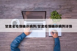 甘肃省疫情确诊病例/甘肃疫情确诊病例详情