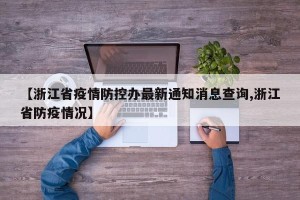 【浙江省疫情防控办最新通知消息查询,浙江省防疫情况】