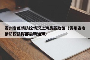 贵州省疫情防控情况上海最新政策（贵州省疫情防控指挥部最新通知）