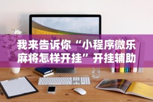 我来告诉你“小程序微乐麻将怎样开挂”开挂辅助详细步骤